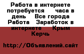 Работа в интернете,потребуется 2-3 часа в день! - Все города Работа » Заработок в интернете   . Крым,Керчь